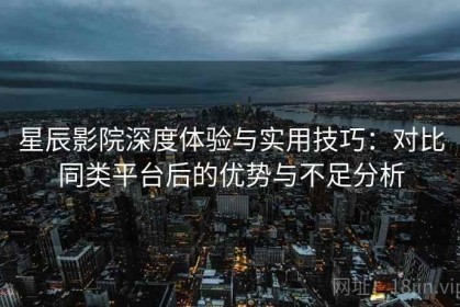 星辰影院深度体验与实用技巧：对比同类平台后的优势与不足分析
