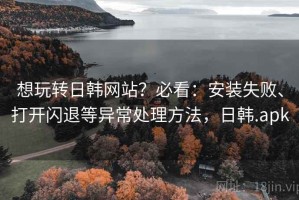 想玩转日韩网站？必看：安装失败、打开闪退等异常处理方法，日韩.apk