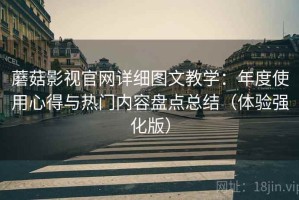 蘑菇影视官网详细图文教学：年度使用心得与热门内容盘点总结（体验强化版）