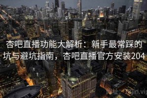杏吧直播功能大解析：新手最常踩的坑与避坑指南，杏吧直播官方安装204