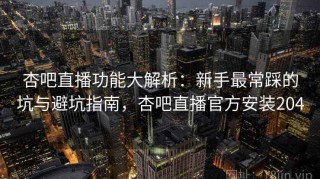 杏吧直播功能大解析：新手最常踩的坑与避坑指南，杏吧直播官方安装204
