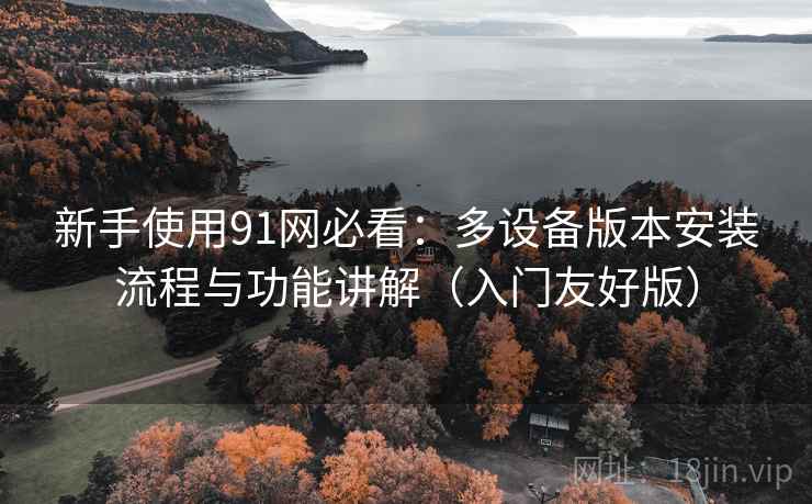 新手使用91网必看:多设备版本安装流程与功能讲解(入门友好版) 新手使用91网必看:多设备版本安装流程与功能讲解(入门友好版)