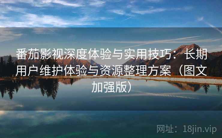 番茄影视深度体验与实用技巧:长期用户维护体验与资源整理方案(图文加强版) 番茄影视深度体验与实用技巧:长期用户维护体验与资源整理方案(图文加强版)