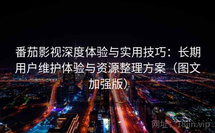 番茄影视深度体验与实用技巧:长期用户维护体验与资源整理方案(图文加强版) 番茄影视深度体验与实用技巧:长期用户维护体验与资源整理方案(图文加强版)