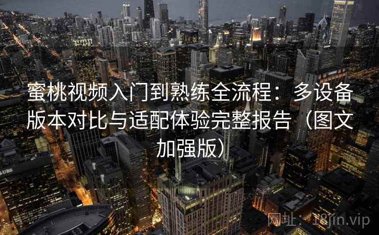 蜜桃视频入门到熟练全流程:多设备版本对比与适配体验完整报告(图文加强版) 蜜桃视频入门到熟练全流程:多设备版本对比与适配体验完整报告(图文加强版)