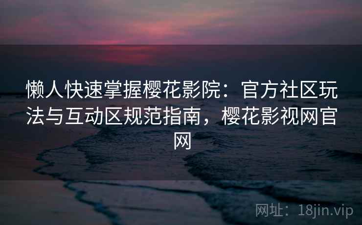 懒人快速掌握樱花影院:官方社区玩法与互动区规范指南,樱花影视网官网 懒人快速掌握樱花影院:官方社区玩法与互动区规范指南,樱花影视网官网