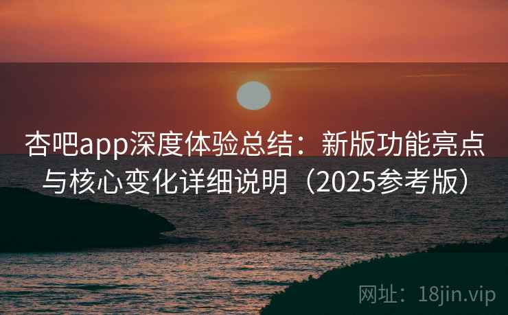 杏吧app深度体验总结:新版功能亮点与核心变化详细说明(2025参考版) 杏吧app深度体验总结:新版功能亮点与核心变化详细说明(2025参考版)