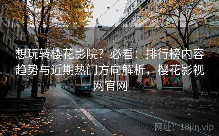 想玩转樱花影院?必看:排行榜内容趋势与近期热门方向解析,樱花影视网官网 想玩转樱花影院?必看:排行榜内容趋势与近期热门方向解析,樱花影视网官网
