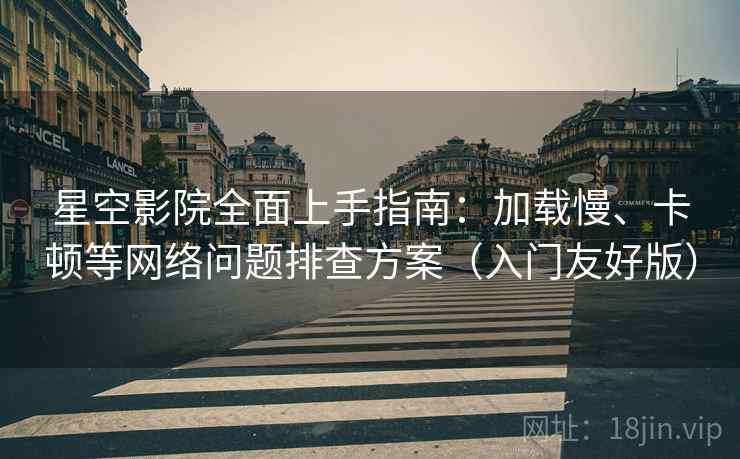 星空影院全面上手指南:加载慢、卡顿等网络问题排查方案(入门友好版) 星空影院全面上手指南:加载慢、卡顿等网络问题排查方案(入门友好版)