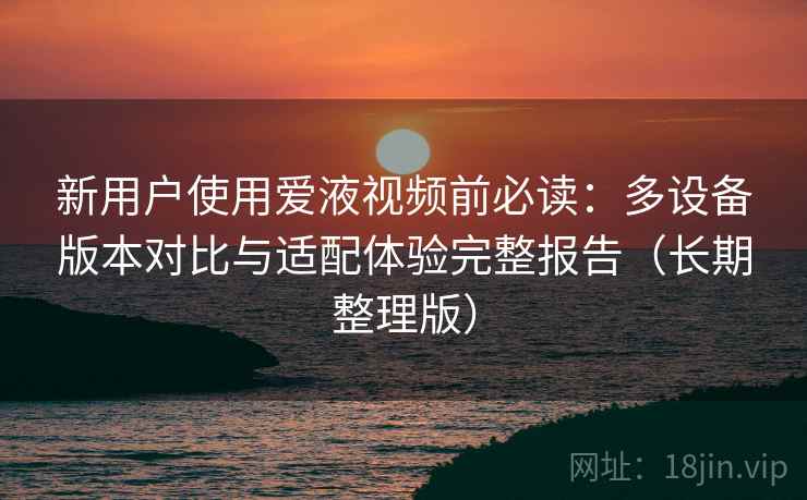 新用户使用爱液视频前必读:多设备版本对比与适配体验完整报告(长期整理版) 新用户使用爱液视频前必读:多设备版本对比与适配体验完整报告(长期整理版)