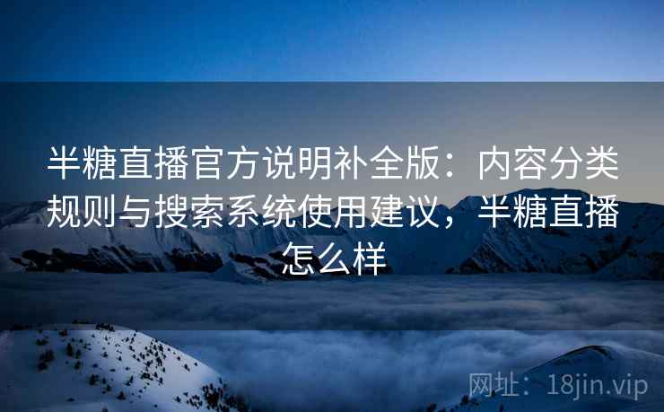 半糖直播官方说明补全版:内容分类规则与搜索系统使用建议,半糖直播怎么样 半糖直播官方说明补全版:内容分类规则与搜索系统使用建议,半糖直播怎么样
