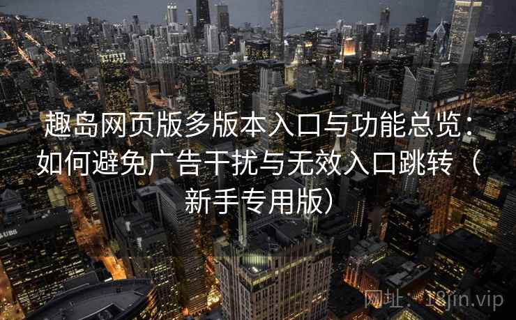 趣岛网页版多版本入口与功能总览:如何避免广告干扰与无效入口跳转(新手专用版) 趣岛网页版多版本入口与功能总览:如何避免广告干扰与无效入口跳转(新手专用版)
