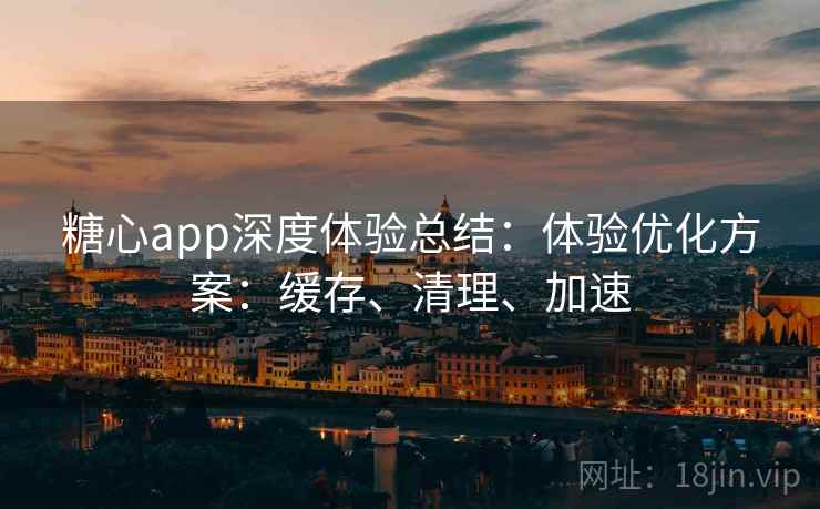 糖心app深度体验总结:体验优化方案:缓存、清理、加速 糖心app深度体验总结:体验优化方案:缓存、清理、加速