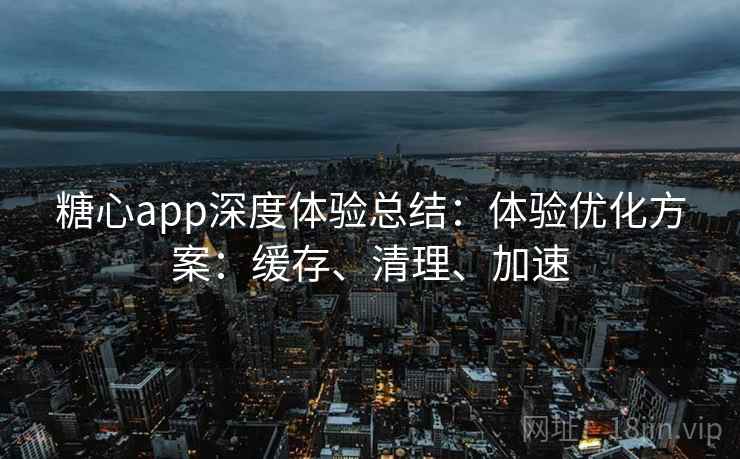 糖心app深度体验总结:体验优化方案:缓存、清理、加速 糖心app深度体验总结:体验优化方案:缓存、清理、加速