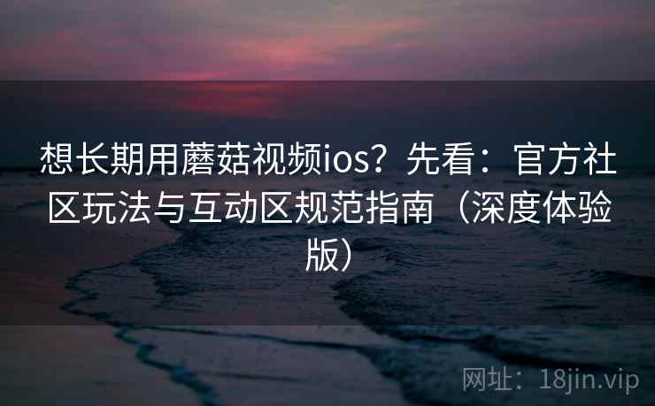 想长期用蘑菇视频ios?先看:官方社区玩法与互动区规范指南(深度体验版) 想长期用蘑菇视频ios?先看:官方社区玩法与互动区规范指南(深度体验版)