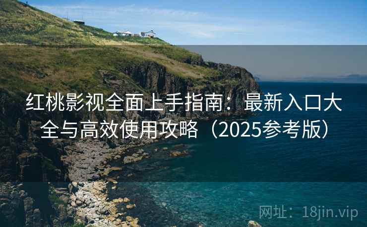 红桃影视全面上手指南：最新入口大全与高效使用攻略（2025参考版）