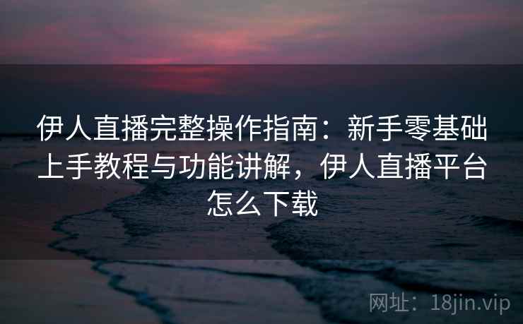 伊人直播完整操作指南:新手零基础上手教程与功能讲解,伊人直播平台怎么下载 伊人直播完整操作指南:新手零基础上手教程与功能讲解,伊人直播平台怎么下载