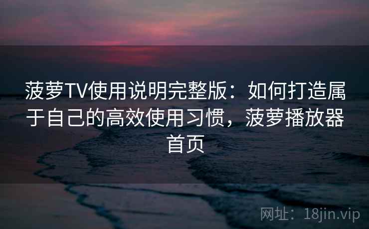 菠萝TV使用说明完整版:如何打造属于自己的高效使用习惯,菠萝播放器首页 菠萝TV使用说明完整版:如何打造属于自己的高效使用习惯,菠萝播放器首页
