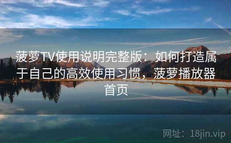 菠萝TV使用说明完整版:如何打造属于自己的高效使用习惯,菠萝播放器首页 菠萝TV使用说明完整版:如何打造属于自己的高效使用习惯,菠萝播放器首页
