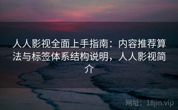 人人影视全面上手指南:内容推荐算法与标签体系结构说明,人人影视简介 人人影视全面上手指南:内容推荐算法与标签体系结构说明,人人影视简介