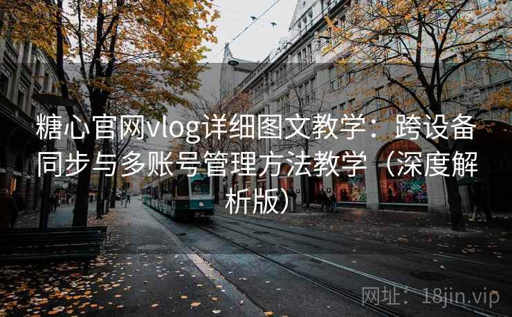 糖心官网vlog详细图文教学:跨设备同步与多账号管理方法教学(深度解析版) 糖心官网vlog详细图文教学:跨设备同步与多账号管理方法教学(深度解析版)