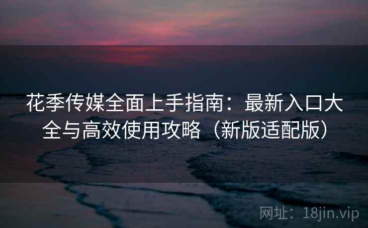 花季传媒全面上手指南：最新入口大全与高效使用攻略（新版适配版）