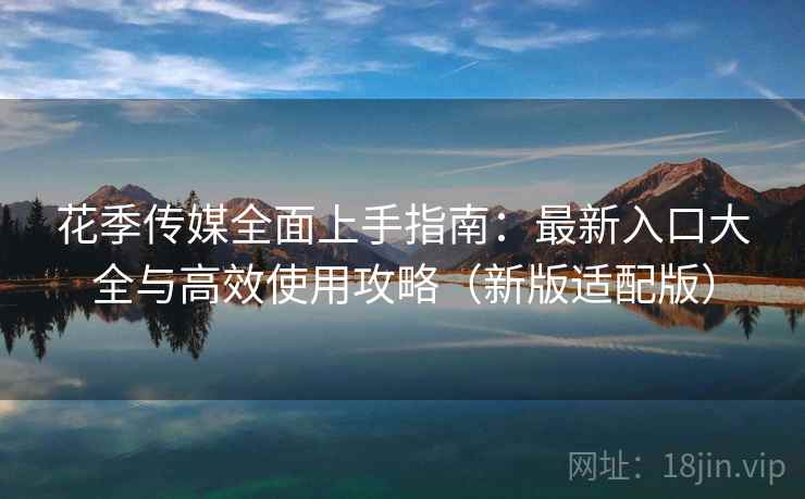 花季传媒全面上手指南：最新入口大全与高效使用攻略（新版适配版）