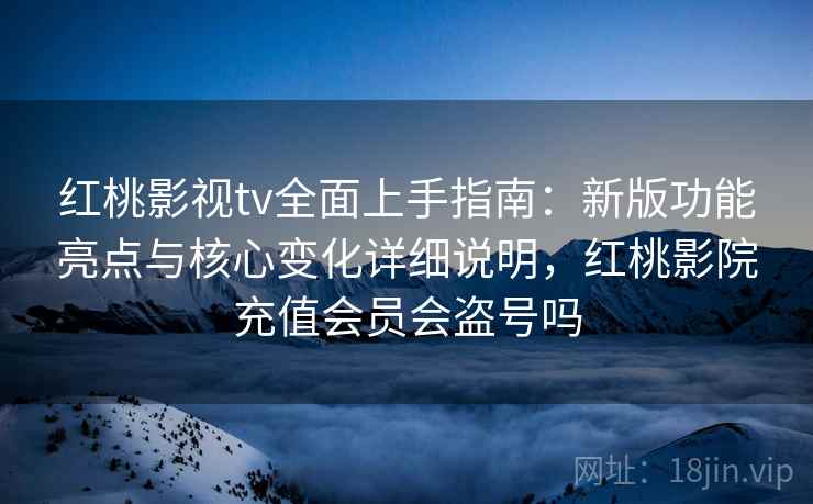 红桃影视tv全面上手指南：新版功能亮点与核心变化详细说明，红桃影院充值会员会盗号吗