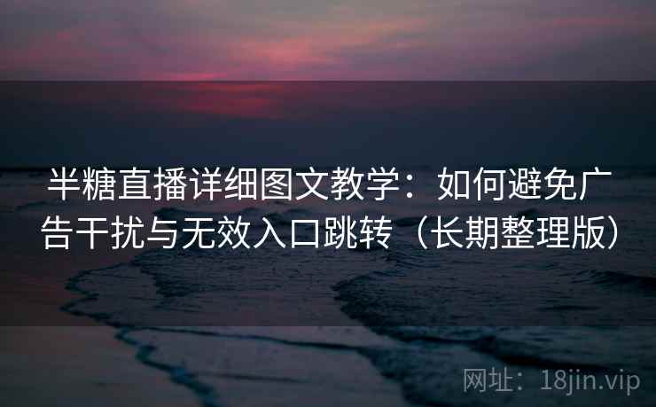 半糖直播详细图文教学：如何避免广告干扰与无效入口跳转（长期整理版）