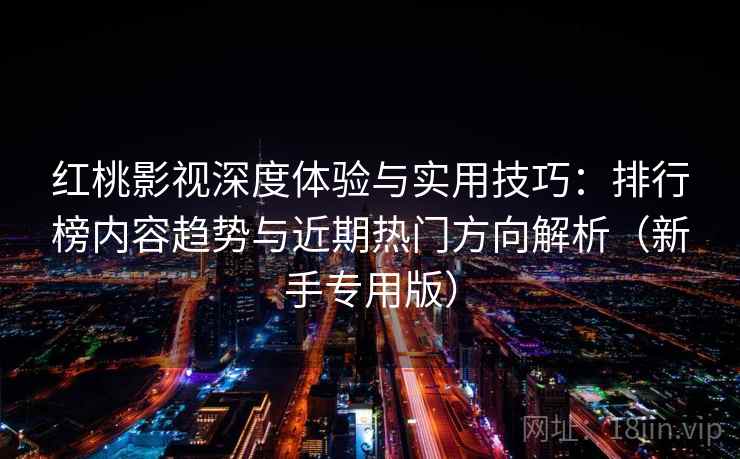 红桃影视深度体验与实用技巧：排行榜内容趋势与近期热门方向解析（新手专用版）