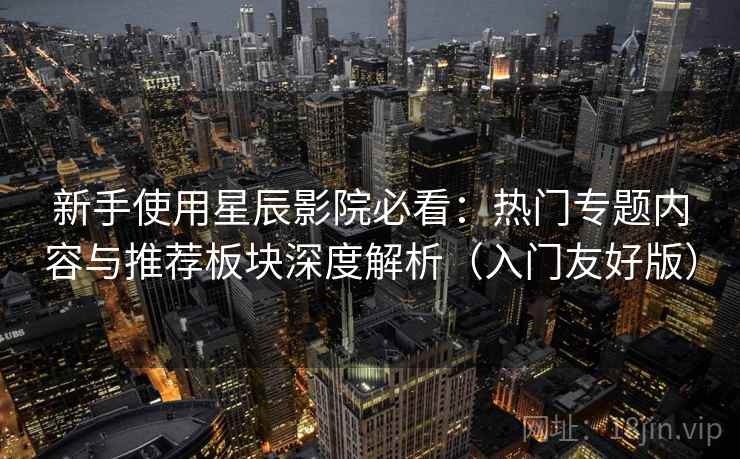 新手使用星辰影院必看:热门专题内容与推荐板块深度解析(入门友好版) 新手使用星辰影院必看:热门专题内容与推荐板块深度解析(入门友好版)