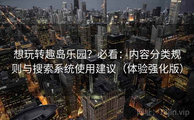 想玩转趣岛乐园？必看：内容分类规则与搜索系统使用建议（体验强化版）
