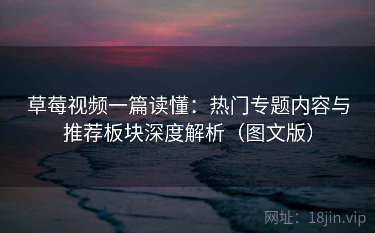 草莓视频一篇读懂:热门专题内容与推荐板块深度解析(图文版) 草莓视频一篇读懂:热门专题内容与推荐板块深度解析(图文版)