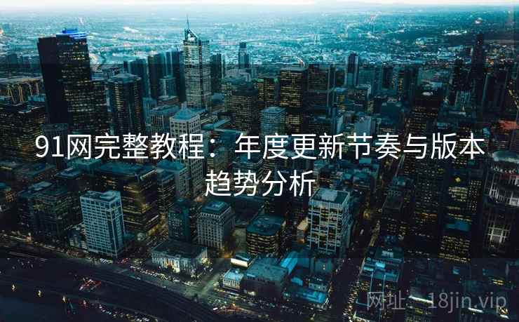 91网完整教程:年度更新节奏与版本趋势分析 91网完整教程:年度更新节奏与版本趋势分析