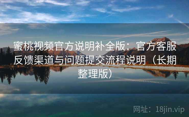 蜜桃视频官方说明补全版：官方客服反馈渠道与问题提交流程说明（长期整理版）