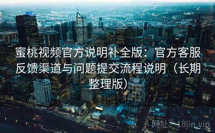蜜桃视频官方说明补全版：官方客服反馈渠道与问题提交流程说明（长期整理版）