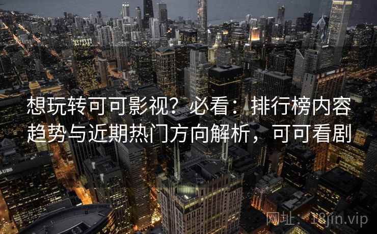 想玩转可可影视?必看:排行榜内容趋势与近期热门方向解析,可可看剧 想玩转可可影视?必看:排行榜内容趋势与近期热门方向解析,可可看剧