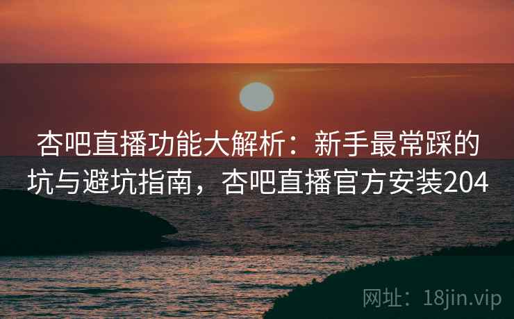 杏吧直播功能大解析：新手最常踩的坑与避坑指南，杏吧直播官方安装204
