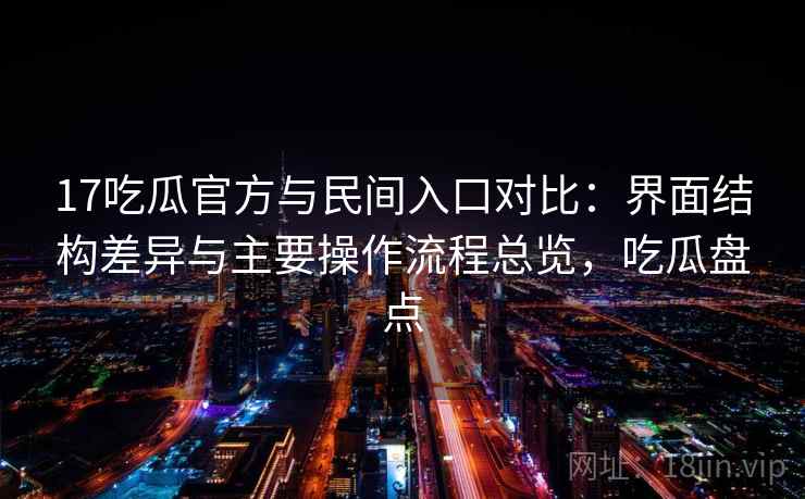 17吃瓜官方与民间入口对比：界面结构差异与主要操作流程总览，吃瓜盘点
