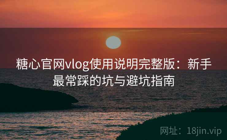 糖心官网vlog使用说明完整版：新手最常踩的坑与避坑指南