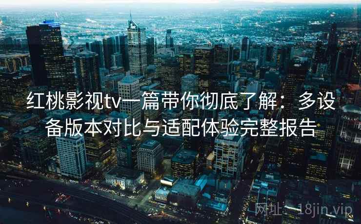 红桃影视tv一篇带你彻底了解：多设备版本对比与适配体验完整报告