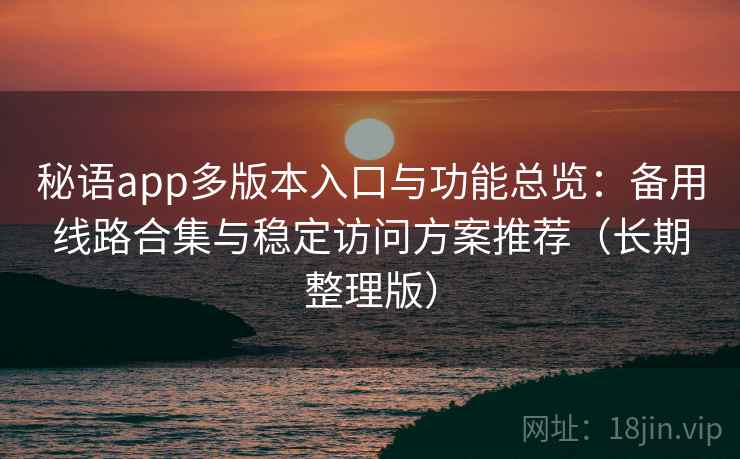 秘语app多版本入口与功能总览：备用线路合集与稳定访问方案推荐（长期整理版）