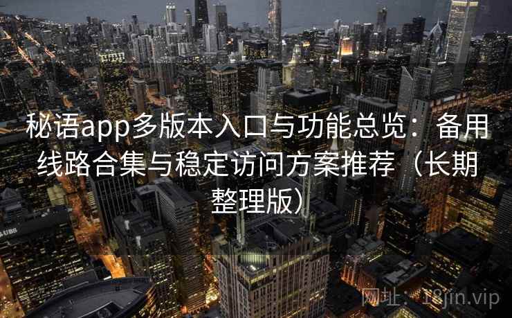 秘语app多版本入口与功能总览：备用线路合集与稳定访问方案推荐（长期整理版）