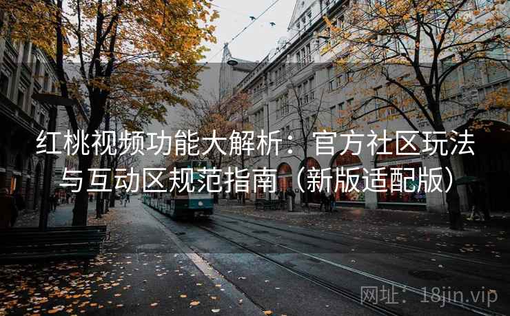 红桃视频功能大解析：官方社区玩法与互动区规范指南（新版适配版）