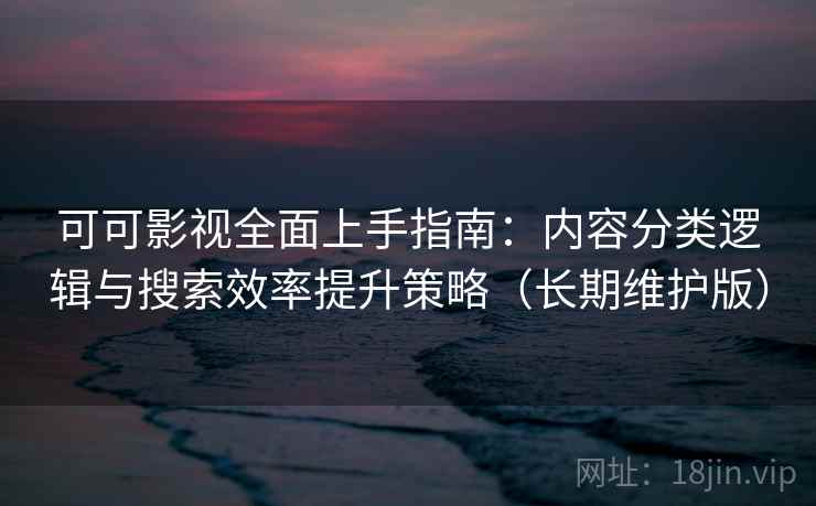 可可影视全面上手指南：内容分类逻辑与搜索效率提升策略（长期维护版）