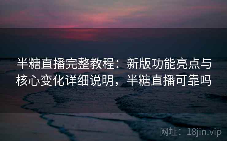 半糖直播完整教程：新版功能亮点与核心变化详细说明，半糖直播可靠吗
