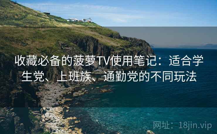 收藏必备的菠萝TV使用笔记：适合学生党、上班族、通勤党的不同玩法