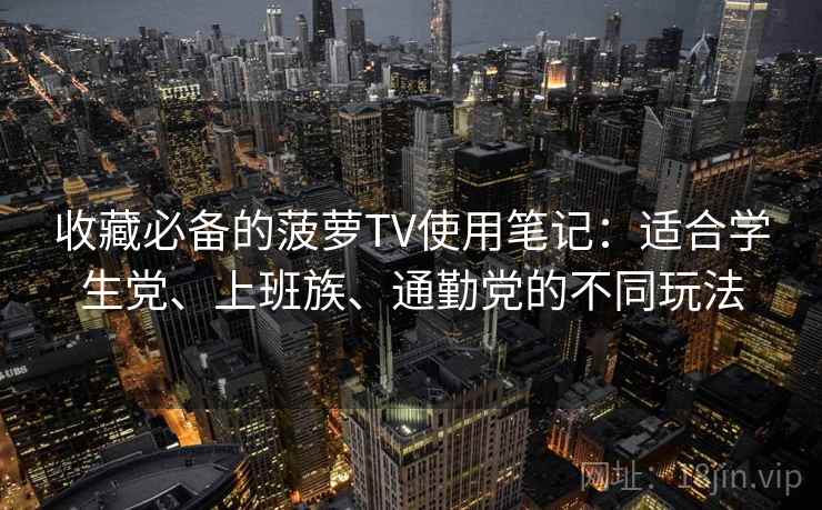 收藏必备的菠萝TV使用笔记：适合学生党、上班族、通勤党的不同玩法