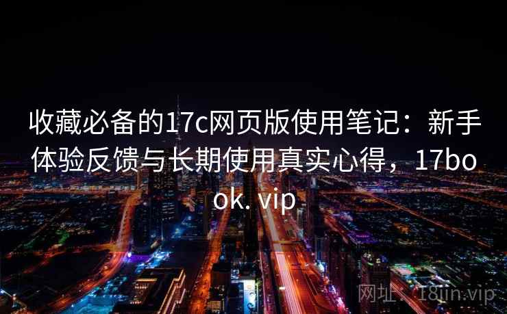 收藏必备的17c网页版使用笔记：新手体验反馈与长期使用真实心得，17book. vip
