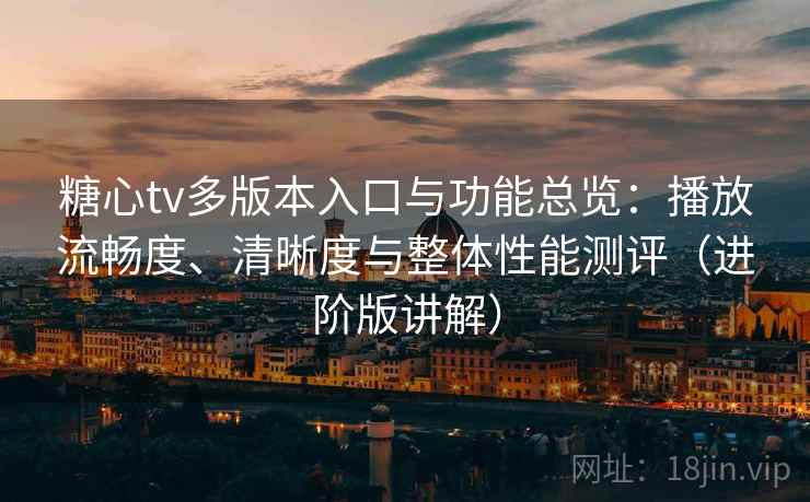 糖心tv多版本入口与功能总览：播放流畅度、清晰度与整体性能测评（进阶版讲解）